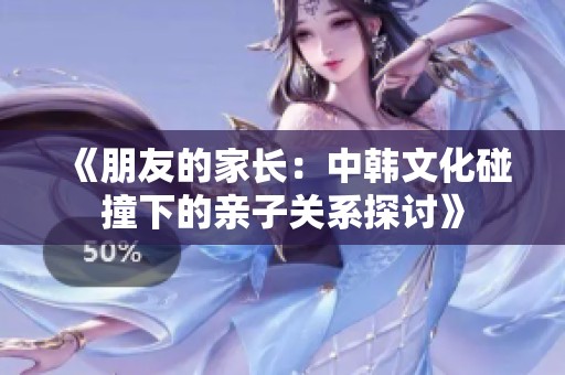 《朋友的家长：中韩文化碰撞下的亲子关系探讨》