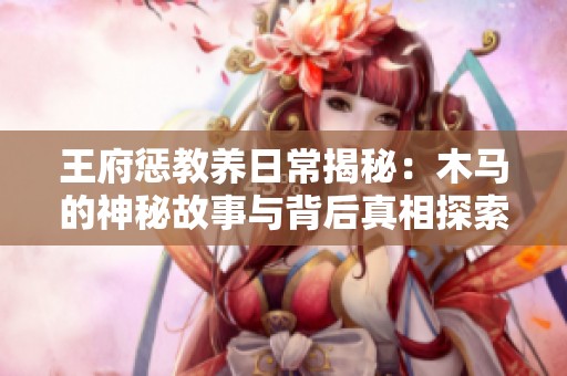 王府惩教养日常揭秘：木马的神秘故事与背后真相探索