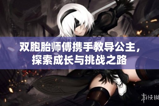 双胞胎师傅携手教导公主，探索成长与挑战之路
