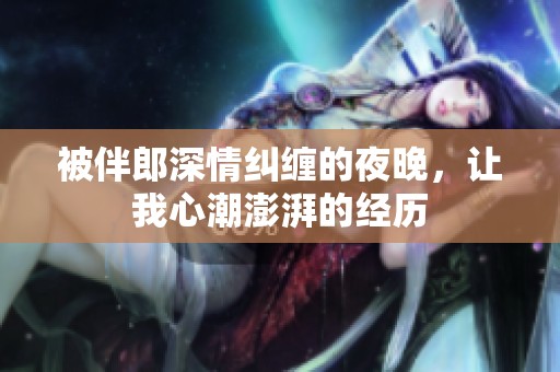 被伴郎深情纠缠的夜晚，让我心潮澎湃的经历