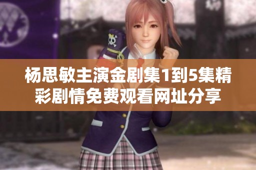 杨思敏主演金剧集1到5集精彩剧情免费观看网址分享