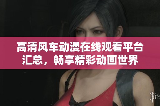 高清风车动漫在线观看平台汇总，畅享精彩动画世界