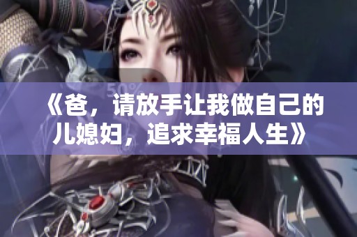 《爸，请放手让我做自己的儿媳妇，追求幸福人生》