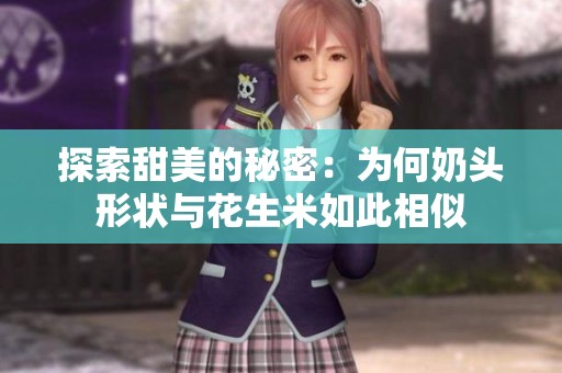 探索甜美的秘密：为何奶头形状与花生米如此相似