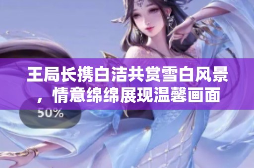 王局长携白洁共赏雪白风景，情意绵绵展现温馨画面