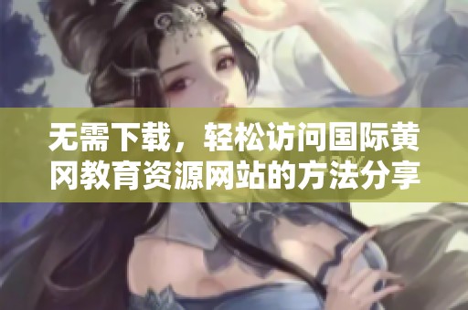 无需下载，轻松访问国际黄冈教育资源网站的方法分享