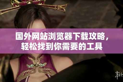 国外网站浏览器下载攻略，轻松找到你需要的工具