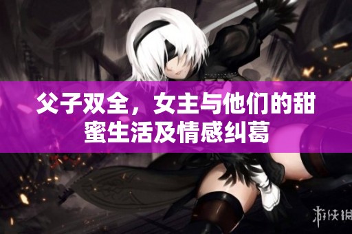 父子双全，女主与他们的甜蜜生活及情感纠葛