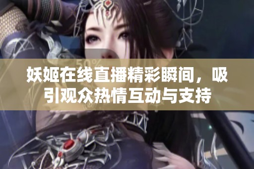 妖姬在线直播精彩瞬间，吸引观众热情互动与支持
