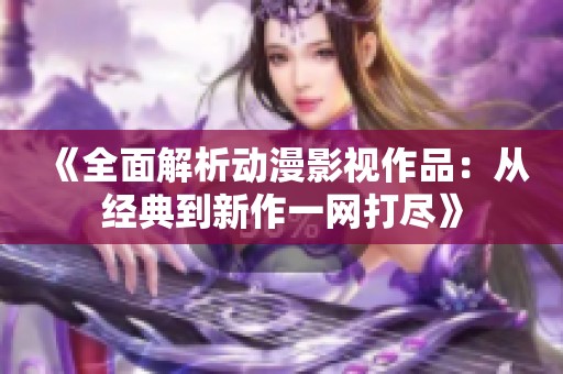 《全面解析动漫影视作品：从经典到新作一网打尽》