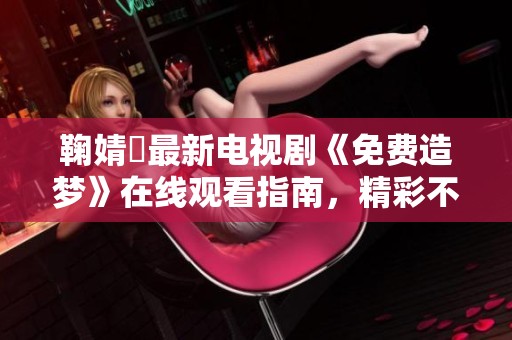 鞠婧祎最新电视剧《免费造梦》在线观看指南，精彩不容错过
