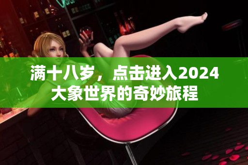 满十八岁，点击进入2024大象世界的奇妙旅程