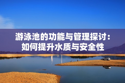 游泳池的功能与管理探讨：如何提升水质与安全性