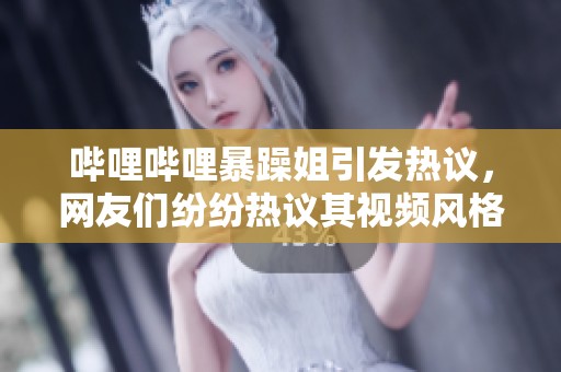 哔哩哔哩暴躁姐引发热议，网友们纷纷热议其视频风格