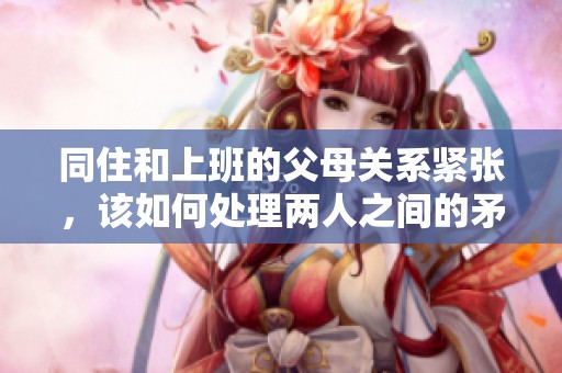 同住和上班的父母关系紧张，该如何处理两人之间的矛盾？