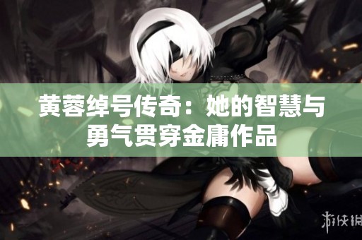 黄蓉绰号传奇：她的智慧与勇气贯穿金庸作品