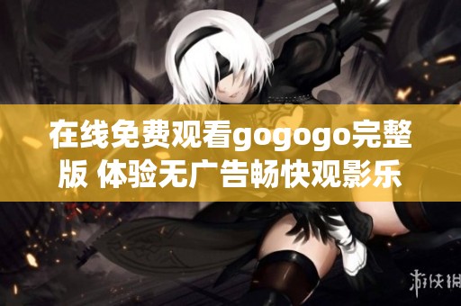 在线免费观看gogogo完整版 体验无广告畅快观影乐趣