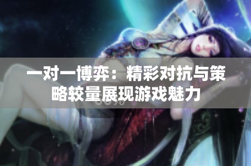 一对一博弈：精彩对抗与策略较量展现游戏魅力