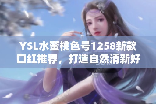 YSL水蜜桃色号1258新款口红推荐，打造自然清新好气色