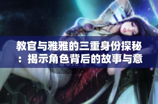 教官与雅雅的三重身份探秘：揭示角色背后的故事与意义