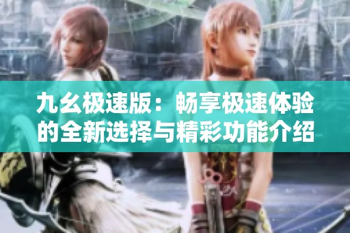 九幺极速版：畅享极速体验的全新选择与精彩功能介绍