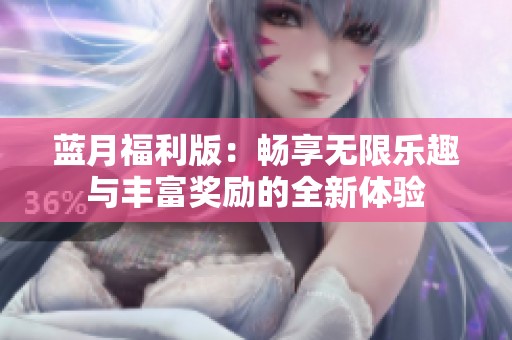 蓝月福利版：畅享无限乐趣与丰富奖励的全新体验