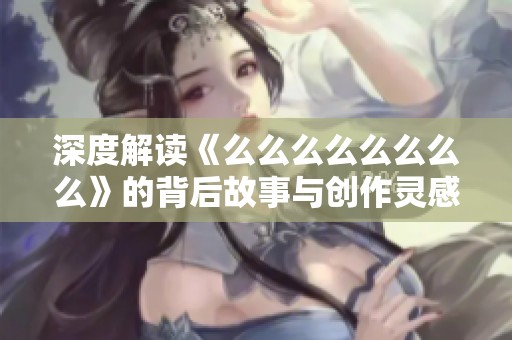 深度解读《么么么么么么么么》的背后故事与创作灵感