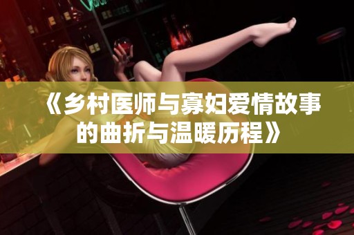 《乡村医师与寡妇爱情故事的曲折与温暖历程》