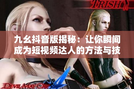 九幺抖音版揭秘：让你瞬间成为短视频达人的方法与技巧