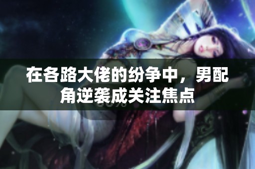 在各路大佬的纷争中，男配角逆袭成关注焦点