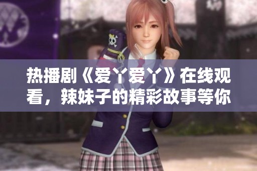 热播剧《爱丫爱丫》在线观看，辣妹子的精彩故事等你来看