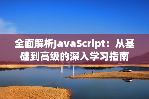 全面解析JavaScript：从基础到高级的深入学习指南