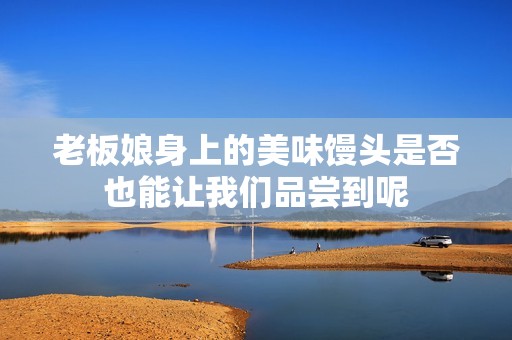 老板娘身上的美味馒头是否也能让我们品尝到呢