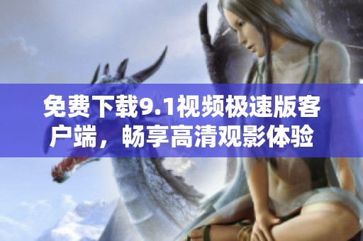 免费下载9.1视频极速版客户端，畅享高清观影体验