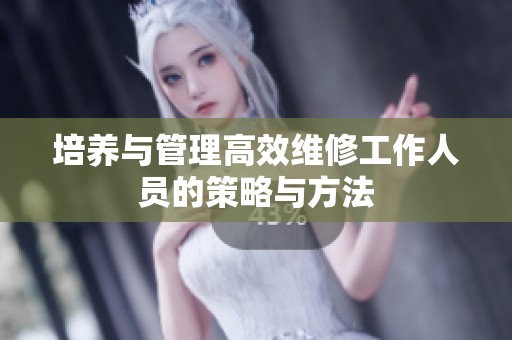 培养与管理高效维修工作人员的策略与方法
