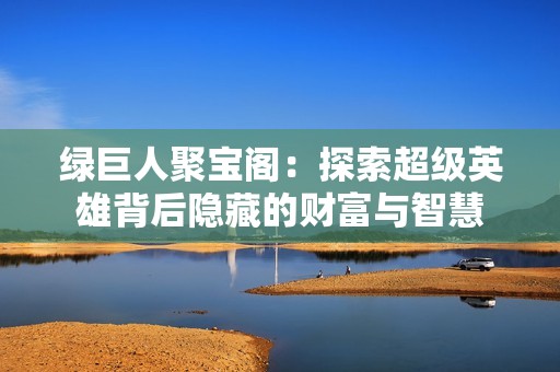 绿巨人聚宝阁：探索超级英雄背后隐藏的财富与智慧