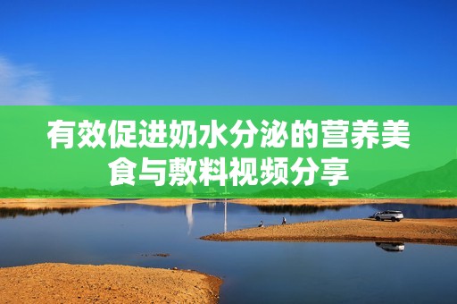 有效促进奶水分泌的营养美食与敷料视频分享