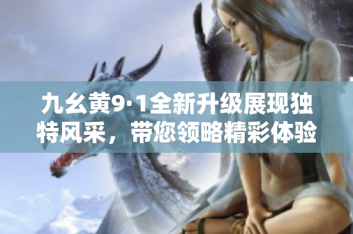 九幺黄9·1全新升级展现独特风采，带您领略精彩体验