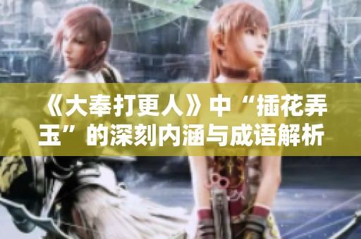 《大奉打更人》中“插花弄玉”的深刻内涵与成语解析