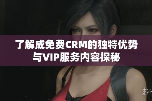 了解成免费CRM的独特优势与VIP服务内容探秘