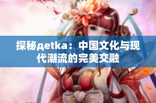 探秘дetka：中国文化与现代潮流的完美交融