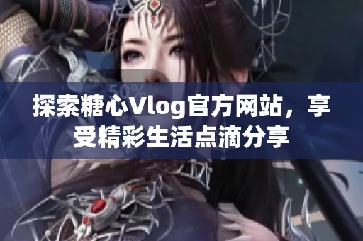 探索糖心Vlog官方网站，享受精彩生活点滴分享