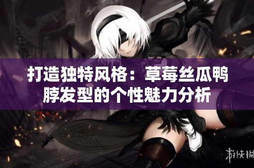 打造独特风格：草莓丝瓜鸭脖发型的个性魅力分析