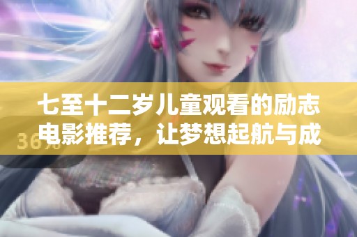七至十二岁儿童观看的励志电影推荐，让梦想起航与成长同行