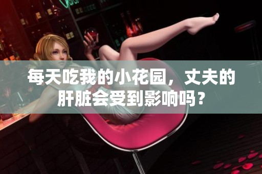 每天吃我的小花园，丈夫的肝脏会受到影响吗？