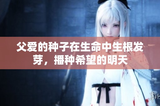 父爱的种子在生命中生根发芽，播种希望的明天