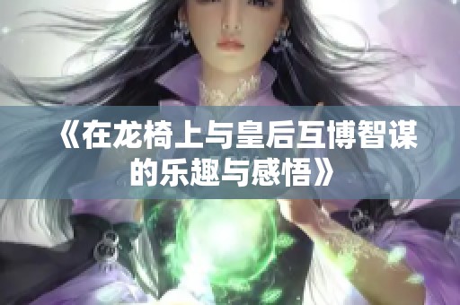 《在龙椅上与皇后互博智谋的乐趣与感悟》
