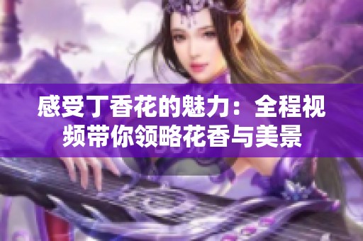 感受丁香花的魅力：全程视频带你领略花香与美景