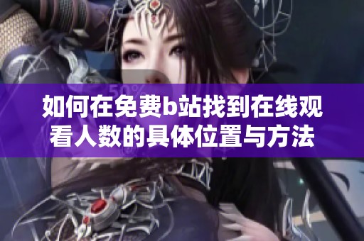 如何在免费b站找到在线观看人数的具体位置与方法