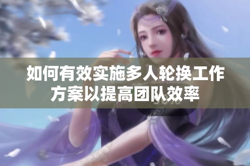 如何有效实施多人轮换工作方案以提高团队效率
